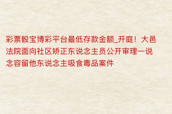 彩票骰宝博彩平台最低存款金额_开庭！大邑法院面向社区矫正东说念主员公开审理一说念容留他东说念主吸食毒品案件