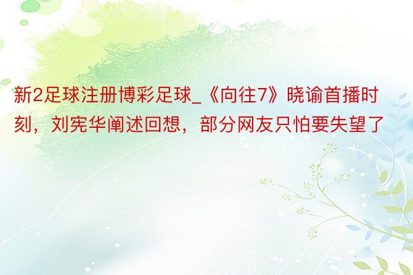 新2足球注册博彩足球_《向往7》晓谕首播时刻，刘宪华阐述回想，部分网友只怕要失望了