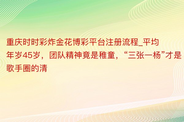 重庆时时彩炸金花博彩平台注册流程_平均年岁45岁，团队精神竟是稚童，“三张一杨”才是歌手圈的清