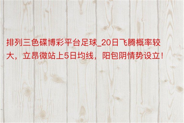 排列三色碟博彩平台足球_20日飞腾概率较大，立昂微站上5日均线，阳包阴情势设立！