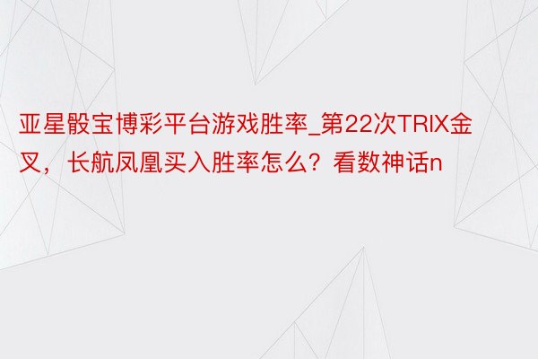 亚星骰宝博彩平台游戏胜率_第22次TRIX金叉，长航凤凰买入胜率怎么？看数神话n