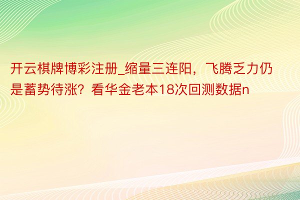 开云棋牌博彩注册_缩量三连阳，飞腾乏力仍是蓄势待涨？看华金老本18次回测数据n